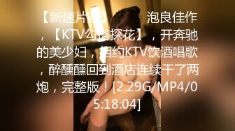 【新速片遞】 ♈♈♈ 泡良佳作，【KTV勾搭探花】，开奔驰的美少妇，相约KTV饮酒唱歌，醉醺醺回到酒店连续干了两炮，完整版！[2.29G/MP4/05:18:04]