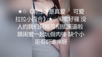 ★☆《同性才是真爱❤️可爱拉拉小百合》★☆闺蜜好骚 没人约我们只能互相插逼逼啦 跟闺蜜一起玩假肉棒 缺个小哥哥啊谁来呀