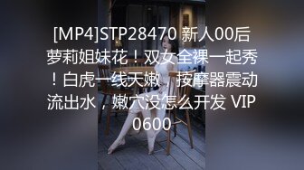 [MP4]STP28470 新人00后萝莉姐妹花！双女全裸一起秀！白虎一线天嫩，按摩器震动流出水，嫩穴没怎么开发 VIP0600