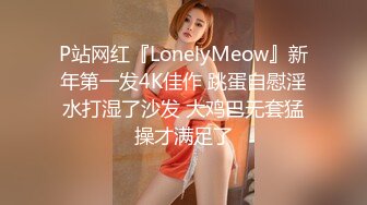 P站网红『LonelyMeow』新年第一发4K佳作 跳蛋自慰淫水打湿了沙发 大鸡巴无套猛操才满足了