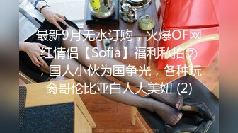 最新9月无水订购，火爆OF网红情侣【Sofia】福利私拍②，国人小伙为国争光，各种玩肏哥伦比亚白人大美妞 (2)