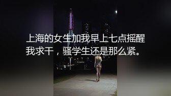 上海的女生加我早上七点摇醒我求干，骚学生还是那么紧。