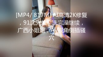 [MP4/ 817M] AI高清2K修复，91沈先生，洗完澡继续，广西小姐姐，AV视角侧插骚穴