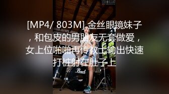 [MP4/ 803M] 金丝眼镜妹子，和包皮的男朋友无套做爱，女上位啪啪再传教士输出快速打桩射在肚子上