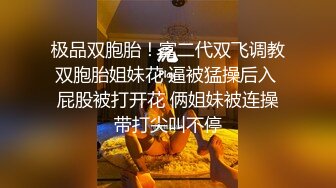 极品双胞胎！富二代双飞调教双胞胎姐妹花 逼被猛操后入 屁股被打开花 俩姐妹被连操带打尖叫不停