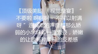 〖顶级美腿❤️视觉盛宴〗“不要啦 啊啊啊～ 不可以射满呀 ”连高潮的声音都那么娇弱的小学妹却一直索要，娇嫩的让我有种蹂躏的反差感