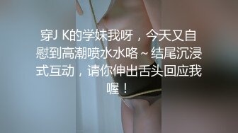 穿J K的学妹我呀，今天又自慰到高潮喷水水咯～结尾沉浸式互动，请你伸出舌头回应我喔！