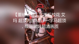 【重磅核弹】艺术系校花 艾玛 超顶内部私拍 一字马超顶，极品嫩妹超清画质