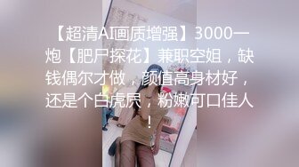 【超清AI画质增强】3000一炮【肥尸探花】兼职空姐，缺钱偶尔才做，颜值高身材好，还是个白虎屄，粉嫩可口佳人！