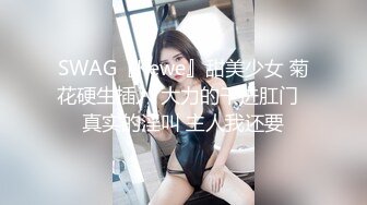 SWAG『Kewe』甜美少女 菊花硬生插入 大力的干进肛门  真实的淫叫 主人我还要