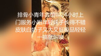 排骨小青年宾馆叫24小时上门服务小姐年轻妹子长得不错皮肤白奶子又大又挺极品轻轻一搞就叫唤