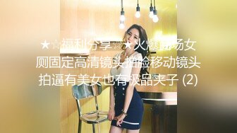 ★☆福利分享☆★火爆商场女厕固定高清镜头拍脸移动镜头拍逼有美女也有极品夹子 (2)