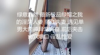 绿意盎然 最新极品绿帽之我的淫荡人妻 丽江夫妻 遇见单男大肉棒异常兴奋 前后夹击肏穴爆口 淫乱性爱