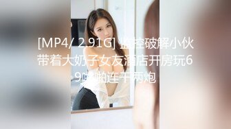 [MP4/ 2.91G] 监控破解小伙带着大奶子女友酒店开房玩69啪啪连干两炮