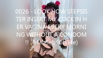 0026 - LOOK HOW STEPSISTER INSERT MY COCK IN HER VAGINA EVERY MORNING WITHOUT A CONDOM!! (64ab5eb90b84e)