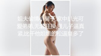 姐夫偷情小舅子,家中扒光可爱弟弟,无套狂操,骚儿子逼真紧,比干他姐姐的松逼爽多了