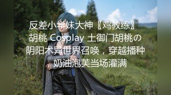 反差小学妹大神〖鸡教练〗 胡桃 Cosplay 土御门胡桃の阴阳术异世界召唤，穿越播种，奶油泡芙当场灌满