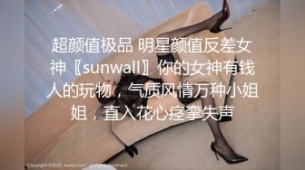 超颜值极品 明星颜值反差女神〖sunwall〗你的女神有钱人的玩物，气质风情万种小姐姐，直入花心痉挛失声