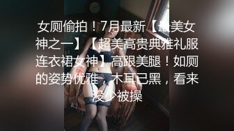 女厕偷拍！7月最新【最美女神之一】【超美高贵典雅礼服连衣裙女神】高跟美腿！如厕的姿势优雅，木耳已黑，看来没少被操