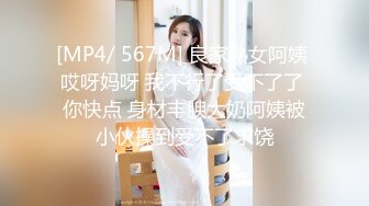 [MP4/ 567M] 良家熟女阿姨 哎呀妈呀 我不行了受不了了 你快点 身材丰腴大奶阿姨被小伙操到受不了求饶