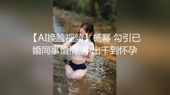 【AI换脸视频】杨幂 勾引已婚同事偷情, 中出干到怀孕