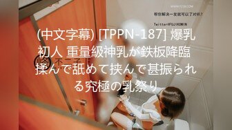 (中文字幕) [TPPN-187] 爆乳初人 重量級神乳が鉄板降臨 揉んで舐めて挟んで甚振られる究極の乳祭り