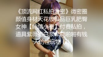 《顶流网红私拍泄密》微密圈颜值身材天花板极品巨乳肥臀女神【纯情小初】付费私拍，道具紫薇捣白浆车震啪啪有钱人的性玩物 (2)