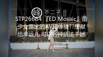 STP26664 『ED Mosaic』萌少女露比的AV初体验??想献给幸运儿 可以各种玩法干她