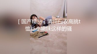 ［国产精品］清纯白衣高挑t恤衫小嫩妹这样的骚