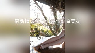 最新精选全镜偷窥高颜值美女嘘嘘 2