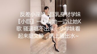 ✿反差小淫娃✿巨乳身材学妹〖小巨〗一边操她一边让她K歌 骚逼唱不出来，小学妹看起来挺文静，床上骚出水~