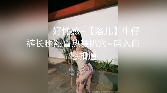 ❤️❤️好性感~【洛儿】牛仔裤长腿翘臀热舞扒穴~后入自慰扣逼