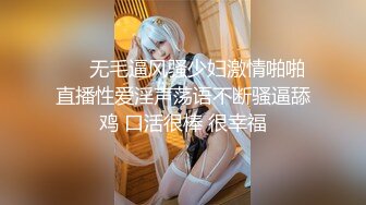 ❤️无毛逼风骚少妇激情啪啪直播性爱淫声荡语不断骚逼舔鸡 口活很棒 很幸福