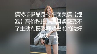 模特群极品身材平面美模【泡泡】高价私拍，道具紫薇受不了主动掏摄影师鸡巴啪啪说好爽快一点