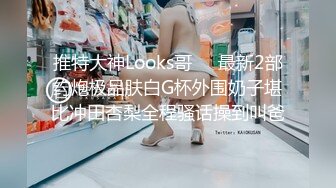 推特大神Looks哥❤️最新2部约炮极品肤白G杯外围奶子堪比冲田杏梨全程骚话操到叫爸