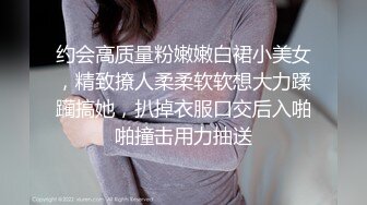 约会高质量粉嫩嫩白裙小美女，精致撩人柔柔软软想大力蹂躏搞她，扒掉衣服口交后入啪啪撞击用力抽送