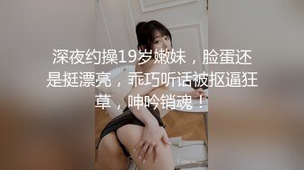 深夜约操19岁嫩妹，脸蛋还是挺漂亮，乖巧听话被抠逼狂草，呻吟销魂！