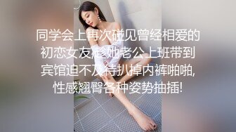 同学会上再次碰见曾经相爱的初恋女友,趁她老公上班带到宾馆迫不及待扒掉内裤啪啪,性感翘臀各种姿势抽插!