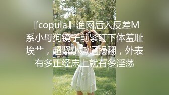 『copula』渔网后入反差M系小母狗镜子前紧盯下体羞耻埃艹，超紧小嫩逼操翻，外表有多正经床上就有多淫荡