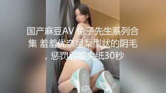 国产麻豆AV 兔子先生系列合集 羞羞优奈星梨型状的阴毛，惩罚屁股夹纸30秒