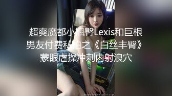 超爽魔都小翘臀Lexis和巨根男友付费私拍之《白丝丰臀》蒙眼虐操冲刺内射浪穴