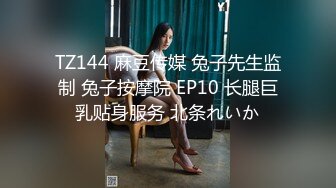 TZ144 麻豆传媒 兔子先生监制 兔子按摩院 EP10 长腿巨乳贴身服务 北条れいか