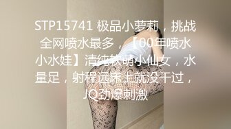 STP15741 极品小萝莉，挑战全网喷水最多，【00年喷水小水娃】清纯软萌小仙女，水量足，射程远床上就没干过，JQ劲爆刺激