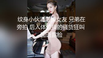 纹身小伙酒店操女友 兄弟在旁拍 后入体位操的骚货狂叫 国语露脸