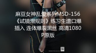 麻豆女神乱爱系列MSD-156《试镜潜规则》练习生遭口爆插入 连体爆裂黑丝 高清1080P原版