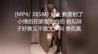 [MP4/ 385M] 女友 我要射了 小情侣在家爱爱自拍 貌似妹子好爽又不敢大声叫 贵在真实