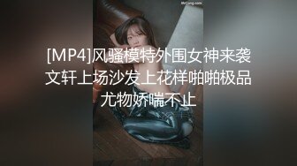 [MP4]风骚模特外围女神来袭文轩上场沙发上花样啪啪极品尤物娇喘不止