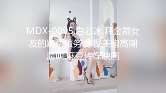 MDX-0095.白若冰.拜金前女友的跪舔服务.爆操美鲍高潮浪叫.麻豆传媒映画