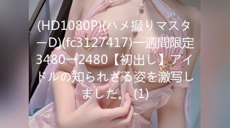 (HD1080P)(ハメ撮りマスターD)(fc3127417)一週間限定3480→2480【初出し】アイドルの知られざる姿を激写しました。 (1)