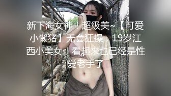 新下海女神！超级美~【可爱小懒猪】无套狂操，19岁江西小美女，看起来也已经是性爱老手了